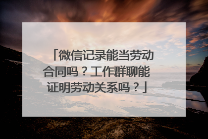 微信记录能当劳动合同吗？工作群聊能证明劳动关系吗？