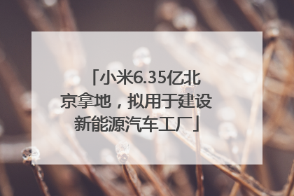 小米6.35亿北京拿地，拟用于建设新能源汽车工厂