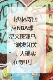 少林寺回应NBA球星文班亚马“剃发闭关”：人确实在寺里