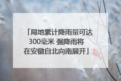局地累计降雨量可达300毫米 强降雨将在安徽自北向南展开