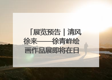 展览预告｜清风徐来——徐青峰绘画作品展即将在日照市美术馆开展