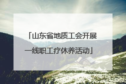 山东省地质工会开展一线职工疗休养活动