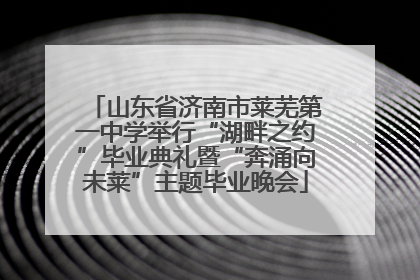山东省济南市莱芜第一中学举行“湖畔之约”毕业典礼暨“奔涌向未莱”主题毕业晚会