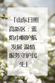 山东日照高新区：蓝焰巾帼护航发展 温情服务守护民生
