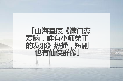 山海星辰《满门恋爱脑，唯有小师弟正的发邪》热播，短剧也有仙侠群像