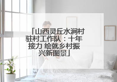 山西灵丘水涧村驻村工作队：十年接力 绘就乡村振兴新图景