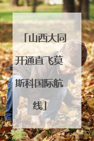 山西大同开通直飞莫斯科国际航线