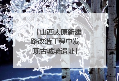 山西太原新建路改造工程中发现古城墙遗址