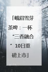 峨眉雪芽茶啤：一杯“三香融合”10日重磅上市