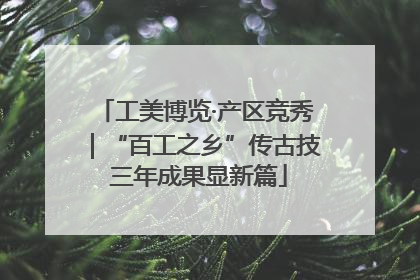 工美博览·产区竞秀｜“百工之乡”传古技 三年成果显新篇