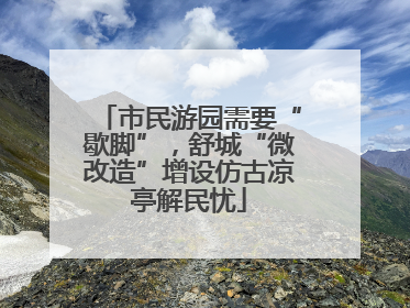市民游园需要“歇脚”，舒城“微改造”增设仿古凉亭解民忧