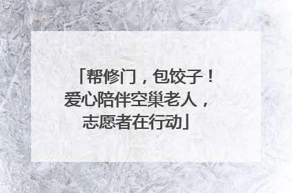 帮修门，包饺子！爱心陪伴空巢老人，志愿者在行动