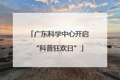 广东科学中心开启“科普狂欢日”