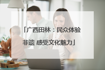 广西田林：民众体验非遗 感受文化魅力