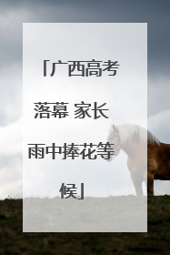 广西高考落幕 家长雨中捧花等候