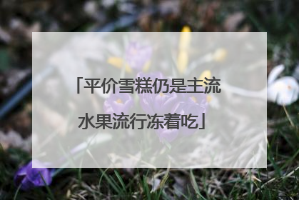 平价雪糕仍是主流 水果流行冻着吃