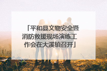 平和县文物安全暨消防救援现场演练工作会在大溪镇召开