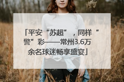 平安“苏超”，同样“警”彩——常州3.6万余名球迷畅享盛宴