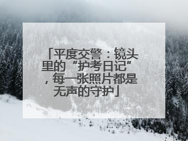 平度交警：镜头里的“护考日记”，每一张照片都是无声的守护