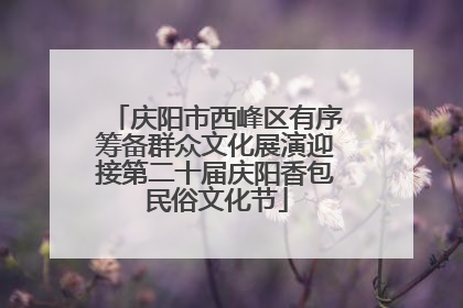 庆阳市西峰区有序筹备群众文化展演迎接第二十届庆阳香包民俗文化节