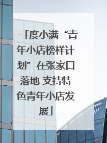 度小满“青年小店榜样计划”在张家口落地 支持特色青年小店发展