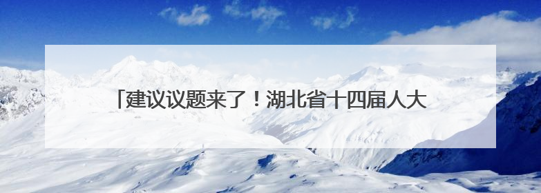 建议议题来了！湖北省十四届人大常委会第十九次会议将于7月召开
