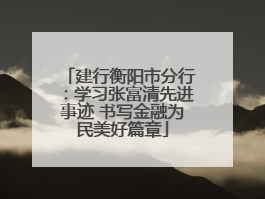 建行衡阳市分行：学习张富清先进事迹 书写金融为民美好篇章