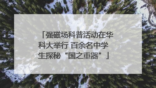 强磁场科普活动在华科大举行 百余名中学生探秘“国之重器”