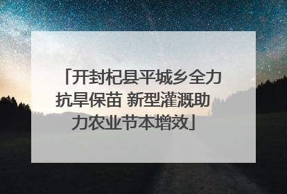 开封杞县平城乡全力抗旱保苗 新型灌溉助力农业节本增效