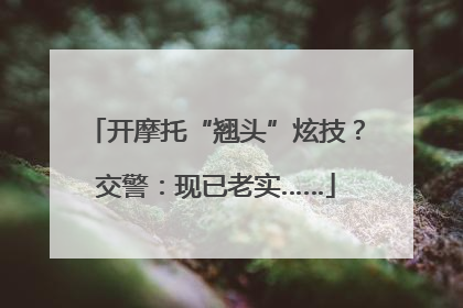 开摩托“翘头”炫技？交警：现已老实……