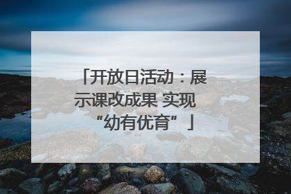 开放日活动：展示课改成果 实现“幼有优育”