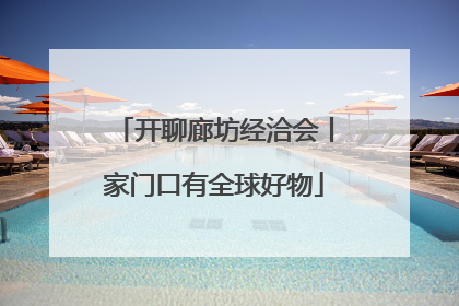 开聊廊坊经洽会丨家门口有全球好物