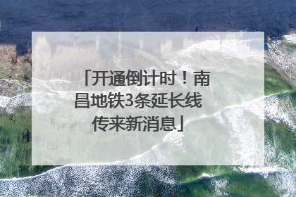 开通倒计时！南昌地铁3条延长线传来新消息