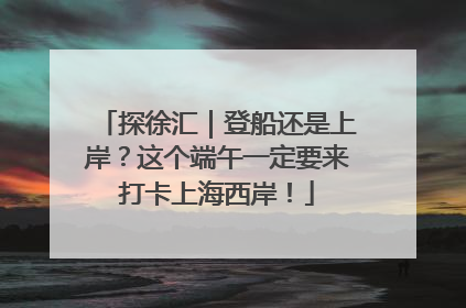 探徐汇｜登船还是上岸？这个端午一定要来打卡上海西岸！