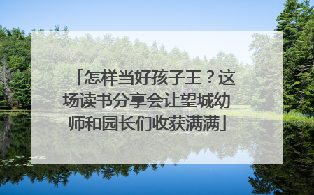 怎样当好孩子王？这场读书分享会让望城幼师和园长们收获满满