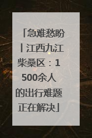 急难愁盼丨江西九江柴桑区：1500余人的出行难题正在解决