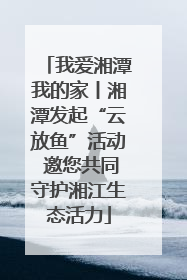 我爱湘潭我的家丨湘潭发起“云放鱼”活动 邀您共同守护湘江生态活力