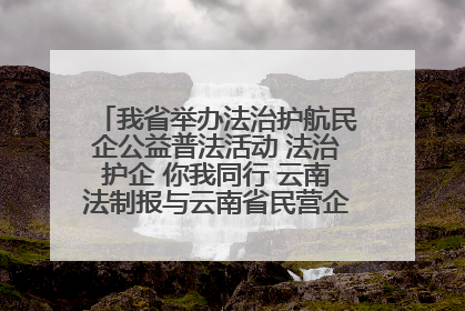 我省举办法治护航民企公益普法活动 法治护企 你我同行 云南法制报与云南省民营企业家协会携手共建“媒体+协会+企业”法治服务生态圈