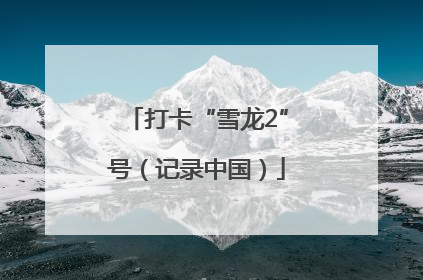 打卡“雪龙2”号（记录中国）