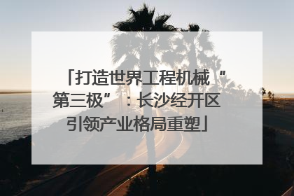 打造世界工程机械“第三极”：长沙经开区引领产业格局重塑