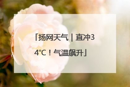 扬网天气｜直冲34℃！气温飙升