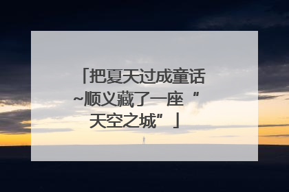 把夏天过成童话~顺义藏了一座“天空之城”