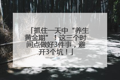 抓住一天中“养生黄金期”！这三个时间点做好3件事，避开3个坑！