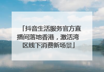 抖音生活服务官方直播间落地香港，激活湾区线下消费新场景