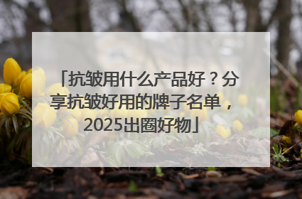 抗皱用什么产品好？分享抗皱好用的牌子名单，2025出圈好物