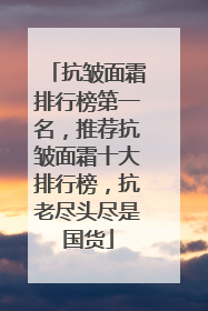 抗皱面霜排行榜第一名，推荐抗皱面霜十大排行榜，抗老尽头尽是国货