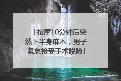 按摩10分钟后突然下半身麻木，男子紧急接受手术脱险