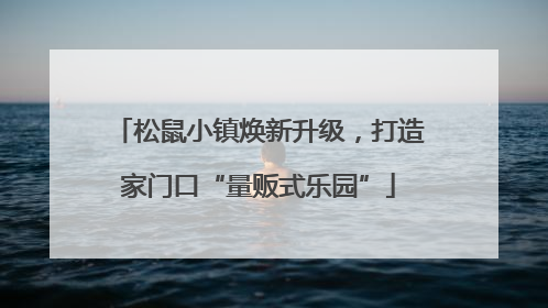 松鼠小镇焕新升级，打造家门口“量贩式乐园”