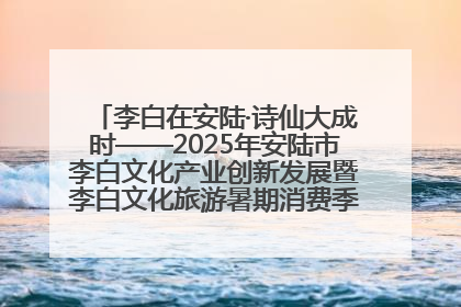 李白在安陆·诗仙大成时——2025年安陆市李白文化产业创新发展暨李白文化旅游暑期消费季活动在武汉启幕