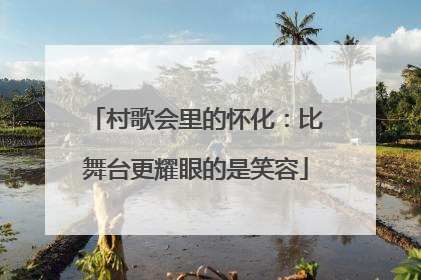 村歌会里的怀化：比舞台更耀眼的是笑容